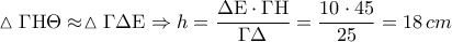 \vartriangle \Gamma {\rm H}\Theta  \approx  \vartriangle \Gamma \Delta {\rm E} \Rightarrow h = \displaystyle\frac{{\Delta {\rm E} \cdot \Gamma {\rm H}}}{{\Gamma \Delta }} = \displaystyle\frac{{10 \cdot 45}}{{25}} = 18\,cm