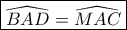\boxed{\widehat {BAD} = \widehat {MAC}}