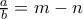 \frac{a}{b}=m-n \frac{a}{b}=m-n