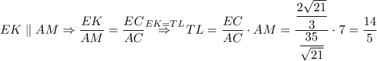 EK\parallel AM\Rightarrow \dfrac{EK}{AM}=\dfrac{EC}{AC}\overset{EK=TL}{\mathop{\Rightarrow }}\,TL=\dfrac{EC}{AC}\cdot AM=\dfrac{\dfrac{2\sqrt{21}}{3}}{\dfrac{35}{\sqrt{21}}}\cdot 7=\dfrac{14}{5} EK\parallel AM\Rightarrow \dfrac{EK}{AM}=\dfrac{EC}{AC}\overset{EK=TL}{\mathop{\Rightarrow }}\,TL=\dfrac{EC}{AC}\cdot AM=\dfrac{\dfrac{2\sqrt{21}}{3}}{\dfrac{35}{\sqrt{21}}}\cdot 7=\dfrac{14}{5}