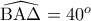 \widehat{\mathrm{B A \Delta}}=40^o