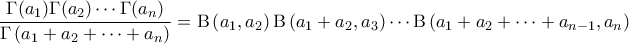 \displaystyle{\frac{\Gamma(a_1) \Gamma(a_2) \cdots \Gamma(a_n)}{\Gamma \left ( a_1 + a_2 + \cdots + a_n \right )} = \mathrm{B} \left ( a_1, a_2 \right ) \mathrm{B} \left ( a_1+a_2, a_3 \right ) \cdots \mathrm{B} \left ( a_1+a_2 + \cdots + a_{n-1}, a_n \right )} \displaystyle{\frac{\Gamma(a_1) \Gamma(a_2) \cdots \Gamma(a_n)}{\Gamma \left ( a_1 + a_2 + \cdots + a_n \right )} = \mathrm{B} \left ( a_1, a_2 \right ) \mathrm{B} \left ( a_1+a_2, a_3 \right ) \cdots \mathrm{B} \left ( a_1+a_2 + \cdots + a_{n-1}, a_n \right )}