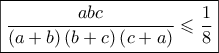 \displaystyle{ 
\boxed{\frac{{abc}} 
{{\left( {a + b} \right)\left( {b + c} \right)\left( {c + a} \right)}} \leqslant \frac{1} 
{8}} 
}