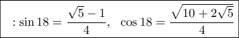 \boxed {\displaystyle{~~: \sin 18=\frac{\sqrt 5-1}{4},~~\cos 18=\frac{ \sqrt{10+2\sqrt 5}}{4}}}