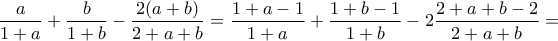 \displaystyle{\frac{a}{1+a}+\frac{b}{1+b}- \frac{2(a+b)}{2+a+b}=\frac{1+a-1}{1+a}+\frac{1+b-1}{1+b}-2\frac{2+a+b-2}{2+a+b}=} \displaystyle{\frac{a}{1+a}+\frac{b}{1+b}- \frac{2(a+b)}{2+a+b}=\frac{1+a-1}{1+a}+\frac{1+b-1}{1+b}-2\frac{2+a+b-2}{2+a+b}=}