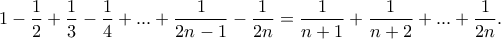 \displaystyle 1-\frac{1}{2}+\frac{1}{3}-\frac{1}{4}+...+\frac{1}{2n-1}-\frac{1}{2n}=\frac{1}{n+1}+\frac{1}{n+2}+...+\frac{1}{2n}. \displaystyle 1-\frac{1}{2}+\frac{1}{3}-\frac{1}{4}+...+\frac{1}{2n-1}-\frac{1}{2n}=\frac{1}{n+1}+\frac{1}{n+2}+...+\frac{1}{2n}.