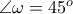\angle \omega = 45^{o}