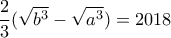 \displaystyle{\frac {2}{3} (\sqrt {b^3} - \sqrt {a^3} )= 2018 }