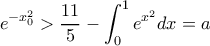 \displaystyle e^{-x_{0}^{2}}> \frac{11}{5}-\int_{0}^{1}e^{x^2}dx=a \displaystyle e^{-x_{0}^{2}}> \frac{11}{5}-\int_{0}^{1}e^{x^2}dx=a
