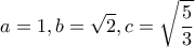 \displaystyle a=1, b=\sqrt{2} , c=\sqrt{\frac{5}{3}}
