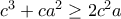 c^3+ca^2\geq 2c^2a c^3+ca^2\geq 2c^2a