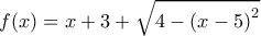 \displaystyle f(x) = x + 3 + \sqrt {4 - {{(x - 5)}^2}} 