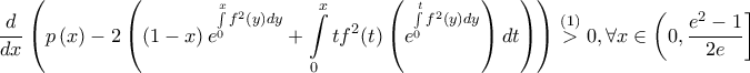 \displaystyle \frac{d}{dx}\left ( p\left ( x \right )-2\left ( \left ( 1-x \right )e^{\int \limits_{0}^{x}f^2(y)dy}+\int \limits_{0}^{x}tf^2(t)\left ( e^{\int \limits_{0}^{t}f^2(y)dy} \right )dt \right ) \right )\overset{(1)}> 0,\forall x\in \left ( 0,\frac{e^{2}-1}{2e} \right ]