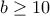 b \geq 10