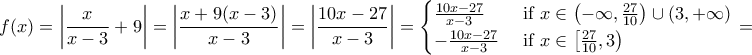 \displaystyle{f(x)=\left|\frac{x}{x-3}+9 \right|=\left|\frac{x+9(x-3)}{x-3}\right|=\left|\frac{10x-27}{x-3}\right|=\begin{cases}
\frac{10x-27}{x-3} & \text{ if } x \in \left(-\infty, \frac{27}{10} \right) \cup (3,+\infty) \\
-\frac{10x-27}{x-3} & \text{ if } x \in \left[ \frac{27}{10},3 \right)
\end{cases}=} \displaystyle{f(x)=\left|\frac{x}{x-3}+9 \right|=\left|\frac{x+9(x-3)}{x-3}\right|=\left|\frac{10x-27}{x-3}\right|=\begin{cases}
\frac{10x-27}{x-3} & \text{ if } x \in \left(-\infty, \frac{27}{10} \right) \cup (3,+\infty) \\
-\frac{10x-27}{x-3} & \text{ if } x \in \left[ \frac{27}{10},3 \right)
\end{cases}=}