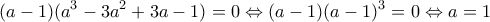 \displaystyle{(a-1)(a^3-3a^2+3a-1)=0\Leftrightarrow (a-1)(a-1)^3=0\Leftrightarrow a=1}