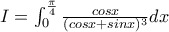 I=\int_{0}^{\frac{\pi }{4}}{\frac{cosx}{(cosx+sinx)^3}dx} I=\int_{0}^{\frac{\pi }{4}}{\frac{cosx}{(cosx+sinx)^3}dx}