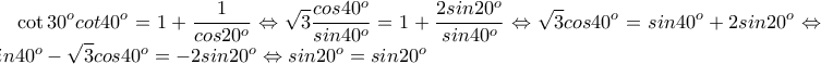 \displaystyle\cot30^{o}cot40^{o}=1+\frac{1}{cos20^{o}}\Leftrightarrow \sqrt{3}\frac{cos40^{o}}{sin40^{o}}=1+\frac{2sin20^{o}}{sin40^{o}}\Leftrightarrow \sqrt{3}cos40^{o}=sin40^{o}+2sin20^{o}\Leftrightarrow sin40^{o}-\sqrt{3}cos40^{o}=-2sin20^{o}\Leftrightarrow sin20^{o}=sin20^{o}