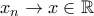 \displaystyle{x_{n}\to x\in\mathbb R}