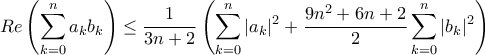 \displaystyle Re\left(\sum_{k=0}^{n}{a_kb_k} \right)\leq \frac{1}{3n+2}\left(\sum_{k=0}^{n}{|a_k|^2}+\frac{9n^2+6n+2}{2}\sum_{k=0}^{n}{|b_k|^2} \right) \displaystyle Re\left(\sum_{k=0}^{n}{a_kb_k} \right)\leq \frac{1}{3n+2}\left(\sum_{k=0}^{n}{|a_k|^2}+\frac{9n^2+6n+2}{2}\sum_{k=0}^{n}{|b_k|^2} \right)