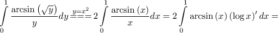 \displaystyle{\int\limits_0^1 {\frac{{\arcsin \left( {\sqrt y } \right)}}{y}dy} \mathop { = = = }\limits^{y = {x^2}} 2\int\limits_0^1 {\frac{{\arcsin \left( x \right)}}{x}dx} = 2\int\limits_0^1 {\arcsin \left( x \right)\left( {\log x} \right)'dx} = } \displaystyle{\int\limits_0^1 {\frac{{\arcsin \left( {\sqrt y } \right)}}{y}dy} \mathop { = = = }\limits^{y = {x^2}} 2\int\limits_0^1 {\frac{{\arcsin \left( x \right)}}{x}dx} = 2\int\limits_0^1 {\arcsin \left( x \right)\left( {\log x} \right)'dx} = }