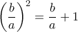 \left (\dfrac {b}{a} \right ) ^2= \dfrac {b}{a}+1