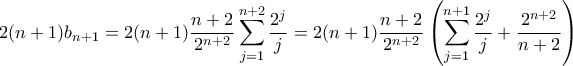 \displaystyle{ 2(n+1)b_{n+1} = 2(n+1)\frac{n+2}{2^{n+2}}\sum_{j=1}^{n+2}\frac{2^j}{j}=  2(n+1)\frac{n+2}{2^{n+2}} \left (\sum_{j=1}^{n+1}\frac{2^j}{j}+ \frac{2^{n+2}}{n+2}   \right ) }
