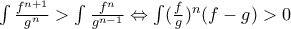 \int \frac{f^{n+1}}{g^{n}}> \int \frac{f^{n}}{g^{n-1}}\Leftrightarrow \int (\frac{f}{g})^{n}(f-g)> 0 \int \frac{f^{n+1}}{g^{n}}> \int \frac{f^{n}}{g^{n-1}}\Leftrightarrow \int (\frac{f}{g})^{n}(f-g)> 0