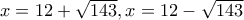 x=12+\sqrt{143}, x=12-\sqrt{143}