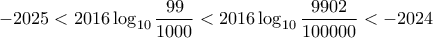 \displaystyle { -2025 < 2016 \log _{10} \frac {99}{1000} < 2016 \log _{10} \frac {9902}{100000} < - 2024} \displaystyle { -2025 < 2016 \log _{10} \frac {99}{1000} < 2016 \log _{10} \frac {9902}{100000} < - 2024}