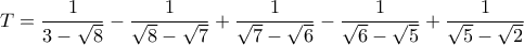 \displaystyle{ 
T = \frac{1}{{3 - \sqrt 8 }} - \frac{1}{{\sqrt 8  - \sqrt 7 }} + \frac{1}{{\sqrt 7  - \sqrt 6 }} - \frac{1}{{\sqrt 6  - \sqrt 5 }} + \frac{1}{{\sqrt 5  - \sqrt 2 }} 
}