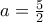 a=\frac{5}{2}