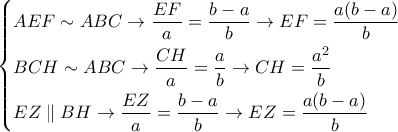 \displaystyle{
\left\{
\begin{aligned}
& AEF \sim ABC \rightarrow {EF \over a} = {b-a \over b} \rightarrow EF = {a(b-a) \over b} \cr
& BCH \sim ABC \rightarrow {CH \over a} = {a \over b} \rightarrow CH = {a^2\over b} \cr
& EZ \parallel BH \rightarrow {EZ \over a} = {b-a \over b} \rightarrow EZ = {a(b-a) \over b} \cr
\end{aligned}
\right.
} \displaystyle{
\left\{
\begin{aligned}
& AEF \sim ABC \rightarrow {EF \over a} = {b-a \over b} \rightarrow EF = {a(b-a) \over b} \cr
& BCH \sim ABC \rightarrow {CH \over a} = {a \over b} \rightarrow CH = {a^2\over b} \cr
& EZ \parallel BH \rightarrow {EZ \over a} = {b-a \over b} \rightarrow EZ = {a(b-a) \over b} \cr
\end{aligned}
\right.
}