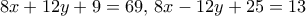 \displaystyle{8x+12y+9= 69, \, 8x-12y +25= 13}