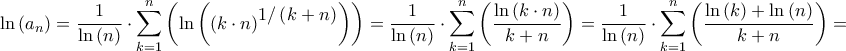 \displaystyle{\ln \left( {{a_n}} \right) = \frac{1}{{\ln \left( n \right)}} \cdot \sum\limits_{k = 1}^n {\left( {\ln \left( {{{\left( {k \cdot n} \right)}^\big{{1/\left( {k + n} \right)}}}} \right)} \right)}  = \frac{1}{{\ln \left( n \right)}} \cdot \sum\limits_{k = 1}^n {\left( {\frac{{\ln \left( {k \cdot n} \right)}}{{k + n}}} \right)}  = \frac{1}{{\ln \left( n \right)}} \cdot \sum\limits_{k = 1}^n {\left( {\frac{{\ln \left( k \right) + \ln \left( n \right)}}{{k + n}}} \right)}  = }