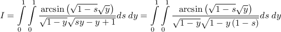 \displaystyle{I = \int\limits_0^1 {\int\limits_0^1 {\frac{{\arcsin \left( {\sqrt {1 - s} \sqrt y } \right)}}{{\sqrt {1 - y} \sqrt {sy - y + 1} }}ds\;dy} }  = \int\limits_0^1 {\int\limits_0^1 {\frac{{\arcsin \left( {\sqrt {1 - s} \sqrt y } \right)}}{{\sqrt {1 - y} \sqrt {1 - y\left( {1 - s} \right)} }}ds\;dy} } }