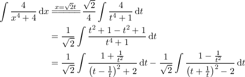 \displaystyle{\begin{aligned} 
\int \frac{4}{x^4+4} \, \mathrm{d}x &\overset{x=\sqrt{2}t}{=\! =\! =\! =\! =\!} \frac{\sqrt{2}}{4}\int \frac{4}{t^4+1} \, \mathrm{d}t \\  
 &=\frac{1}{\sqrt{2}} \int \frac{t^2+1-t^2+1}{t^4+1} \, \mathrm{d}t \\  
 &=\frac{1}{\sqrt{2}} \int \frac{1+\frac{1}{t^2}}{\left ( t-\frac{1}{t} \right )^2+2} \, \mathrm{d}t -\frac{1}{\sqrt{2}} \int \frac{1-\frac{1}{t^2}}{\left ( t+\frac{1}{t} \right )^2-2} \, \mathrm{d}t 
\end{aligned}}