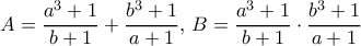 A= \dfrac {a^3+1}{b+1} + \dfrac {b^3+1}{a+1} , \, B = \dfrac {a^3+1}{b+1} \cdot \dfrac {b^3+1}{a+1} A= \dfrac {a^3+1}{b+1} + \dfrac {b^3+1}{a+1} , \, B = \dfrac {a^3+1}{b+1} \cdot \dfrac {b^3+1}{a+1}
