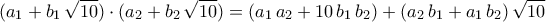 \displaystyle{(a_{1}+b_{1}\,\sqrt{10})\cdot (a_{2}+b_{2}\,\sqrt{10})=(a_{1}\,a_{2}+10\,b_{1}\,b_{2})+(a_{2}\,b_{1}+a_{1}\,b_{2})\,\sqrt{10}} \displaystyle{(a_{1}+b_{1}\,\sqrt{10})\cdot (a_{2}+b_{2}\,\sqrt{10})=(a_{1}\,a_{2}+10\,b_{1}\,b_{2})+(a_{2}\,b_{1}+a_{1}\,b_{2})\,\sqrt{10}}