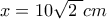 x=10\sqrt{2~}cm