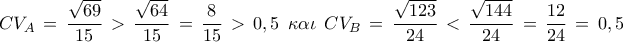  \displaystyle C{V_A}\, = \,\frac{{\sqrt {69} }}{{15}}\, > \,\frac{{\sqrt {64} }}{{15}}\, = \,\frac{8}{{15}}\, > \,0,5\;\,\kappa \alpha \iota \,\;C{V_B}\, = \,\frac{{\sqrt {123} }}{{24}}\, < \,\frac{{\sqrt {144} }}{{24}}\, = \,\frac{{12}}{{24}}\, = \,0,5