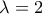 \lambda  = 2\;