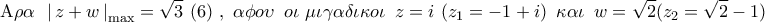 \displaystyle{ 
{\rm A}\rho \alpha \,\,\,\left| {\,z + w\,} \right|_{\max }  = \sqrt 3 \,\,(6)\,\,,\,\,\alpha \phi o\upsilon \,\,\,o\iota \,\,\mu \iota \gamma \alpha \delta \iota \kappa o\iota \,\,\,z = i\,\,(z_1  =  - 1 + i)\,\,\,\kappa \alpha \iota \,\,\,w = \sqrt 2 (z_2  = \sqrt 2  - 1)\,}