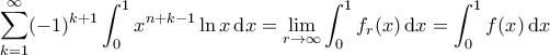 \displaystyle \sum_{k=1}^{\infty} (-1)^{k+1} \int_{0}^{1} x^{n+k-1} \ln x \, \mathrm{d}x = \lim_{r \to \infty} \int_0^1 f_r(x) \, \mathrm{d}x = \int_0^1 f(x) \, \mathrm{d}x \displaystyle \sum_{k=1}^{\infty} (-1)^{k+1} \int_{0}^{1} x^{n+k-1} \ln x \, \mathrm{d}x = \lim_{r \to \infty} \int_0^1 f_r(x) \, \mathrm{d}x = \int_0^1 f(x) \, \mathrm{d}x