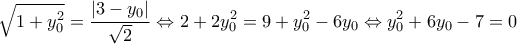 \displaystyle \sqrt {1 + y_0^2 } = \frac{{\left| {3 - y_0 } \right|}}{{\sqrt 2 }} \Leftrightarrow 2 + 2y_0^2 = 9 + y_0^2 - 6y_0 \Leftrightarrow y_0^2 + 6y_0 - 7 = 0 \displaystyle \sqrt {1 + y_0^2 } = \frac{{\left| {3 - y_0 } \right|}}{{\sqrt 2 }} \Leftrightarrow 2 + 2y_0^2 = 9 + y_0^2 - 6y_0 \Leftrightarrow y_0^2 + 6y_0 - 7 = 0