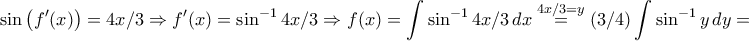 \displaystyle{\sin\left(f{'}(x)\right)=4x/3\Rightarrow f{'}(x)=\sin^{-1}4x/3\Rightarrow f(x)=\int\sin^{-1}4x/3\,dx\stackrel{4x/3=y}{=}(3/4)\int\sin^{-1}y\,dy=} \displaystyle{\sin\left(f{'}(x)\right)=4x/3\Rightarrow f{'}(x)=\sin^{-1}4x/3\Rightarrow f(x)=\int\sin^{-1}4x/3\,dx\stackrel{4x/3=y}{=}(3/4)\int\sin^{-1}y\,dy=}