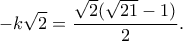 \displaystyle -k\sqrt{2} = \frac{\sqrt{2}(\sqrt{21}-1)}{2}. \displaystyle -k\sqrt{2} = \frac{\sqrt{2}(\sqrt{21}-1)}{2}.