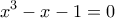 \displaystyle{ x^3-x-1=0} \displaystyle{ x^3-x-1=0}