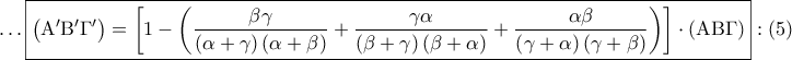\displaystyle{ 
 \ldots \boxed{\left( {{\rm A}'{\rm B}'\Gamma '} \right) = \left[ {1 - \left( {\frac{{\beta \gamma }} 
{{\left( {\alpha  + \gamma } \right)\left( {\alpha  + \beta } \right)}} + \frac{{\gamma \alpha }} 
{{\left( {\beta  + \gamma } \right)\left( {\beta  + \alpha } \right)}} + \frac{{\alpha \beta }} 
{{\left( {\gamma  + \alpha } \right)\left( {\gamma  + \beta } \right)}}} \right)} \right] \cdot \left( {{\rm A}{\rm B}\Gamma } \right)}:\left( 5 \right) 
}