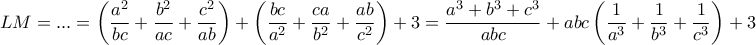 \displaystyle{LM=...= \left ( \frac{a^2}{bc}+\frac{b^2}{ac}+\frac{c^2}{ab}\right ) + \left ( \frac{bc}{a^2}+\frac{ca}{b^2}+\frac{ab}{c^2}\right )+ 3= \frac{a^3+b^3+c^3}{abc} + abc \left ( \frac{1}{a^3}+\frac{1}{b^3}+\frac{1}{c^3}\right )+ 3} \displaystyle{LM=...= \left ( \frac{a^2}{bc}+\frac{b^2}{ac}+\frac{c^2}{ab}\right ) + \left ( \frac{bc}{a^2}+\frac{ca}{b^2}+\frac{ab}{c^2}\right )+ 3= \frac{a^3+b^3+c^3}{abc} + abc \left ( \frac{1}{a^3}+\frac{1}{b^3}+\frac{1}{c^3}\right )+ 3}